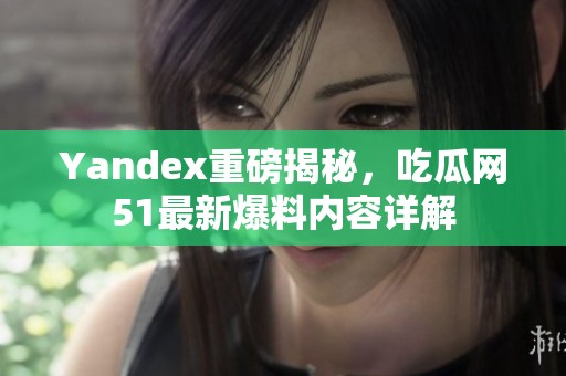 Yandex重磅揭秘，吃瓜网51最新爆料内容详解