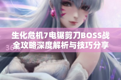 生化危机7电锯剪刀BOSS战全攻略深度解析与技巧分享