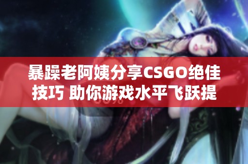 暴躁老阿姨分享CSGO绝佳技巧 助你游戏水平飞跃提升