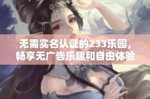 无需实名认证的233乐园，畅享无广告乐趣和自由体验