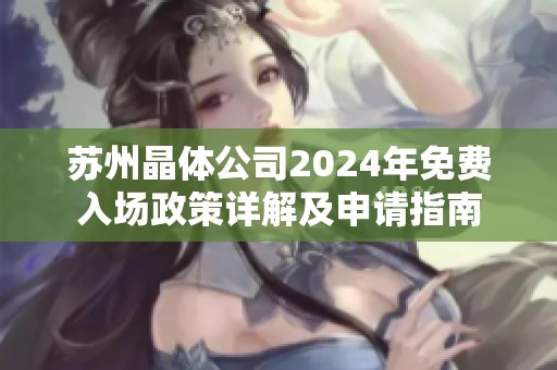 苏州晶体公司2024年免费入场政策详解及申请指南