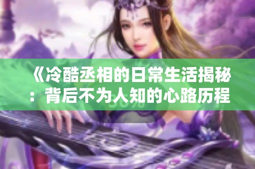 《冷酷丞相的日常生活揭秘：背后不为人知的心路历程》