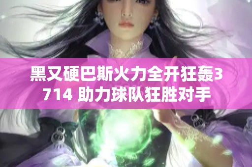 黑又硬巴斯火力全开狂轰3714 助力球队狂胜对手