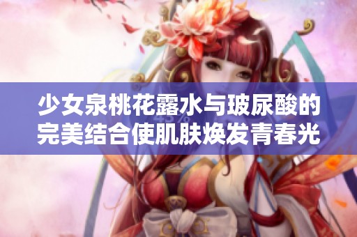 少女泉桃花露水与玻尿酸的完美结合使肌肤焕发青春光彩