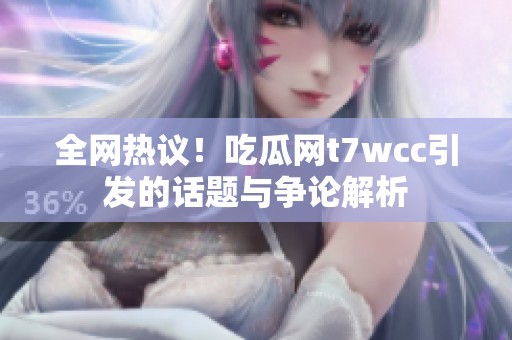 全网热议！吃瓜网t7wcc引发的话题与争论解析