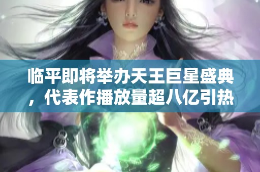 临平即将举办天王巨星盛典，代表作播放量超八亿引热议