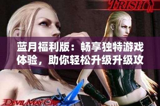 蓝月福利版：畅享独特游戏体验，助你轻松升级升级攻略