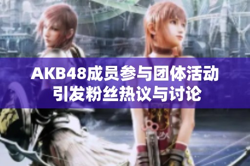 AKB48成员参与团体活动 引发粉丝热议与讨论