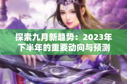 探索九月新趋势：2023年下半年的重要动向与预测