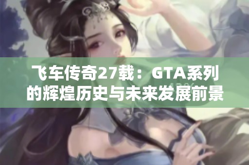 飞车传奇27载：GTA系列的辉煌历史与未来发展前景分析