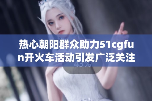 热心朝阳群众助力51cgfun开火车活动引发广泛关注