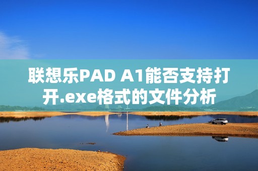 联想乐PAD A1能否支持打开.exe格式的文件分析