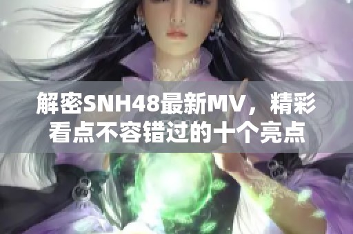 解密SNH48最新MV，精彩看点不容错过的十个亮点