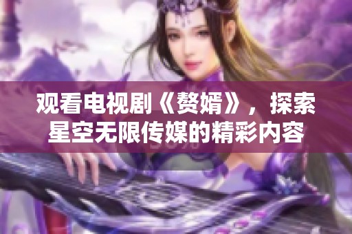 观看电视剧《赘婿》，探索星空无限传媒的精彩内容