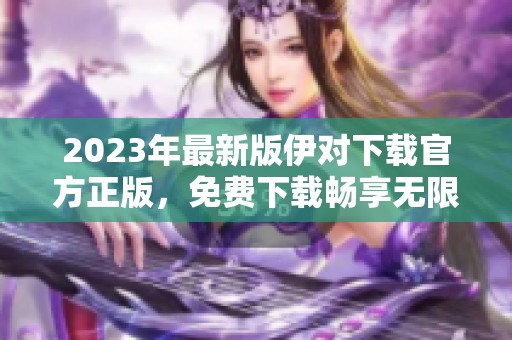 2023年最新版伊对下载官方正版，免费下载畅享无限乐趣