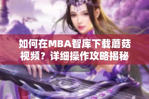 如何在MBA智库下载蘑菇视频？详细操作攻略揭秘