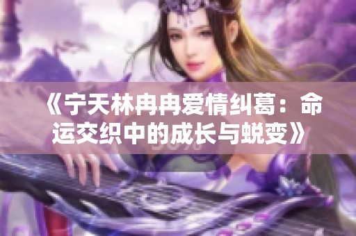 《宁天林冉冉爱情纠葛：命运交织中的成长与蜕变》