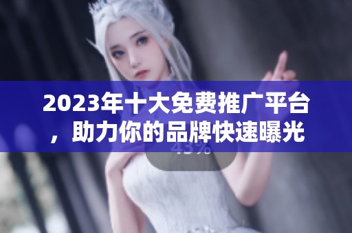 2023年十大免费推广平台，助力你的品牌快速曝光