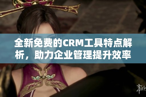 全新免费的CRM工具特点解析，助力企业管理提升效率