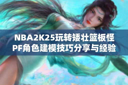 NBA2K25玩转矮壮篮板怪PF角色建模技巧分享与经验总结