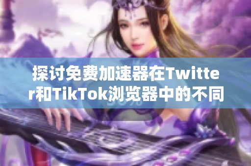 探讨免费加速器在Twitter和TikTok浏览器中的不同之处