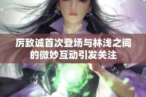 厉致诚首次登场与林浅之间的微妙互动引发关注