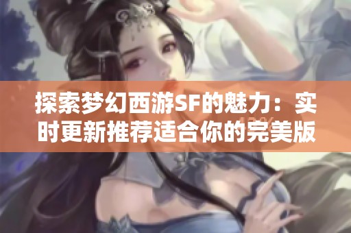 探索梦幻西游SF的魅力：实时更新推荐适合你的完美版本