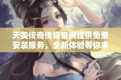 天美传奇传媒官网提供免费安装服务，全新体验等你来享受