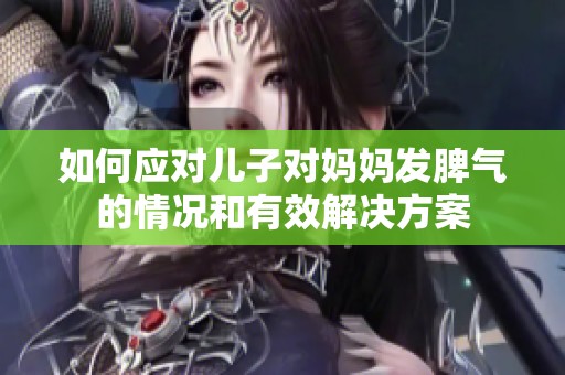 如何应对儿子对妈妈发脾气的情况和有效解决方案