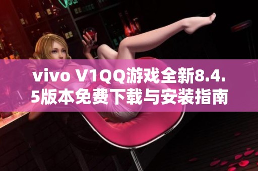 vivo V1QQ游戏全新8.4.5版本免费下载与安装指南