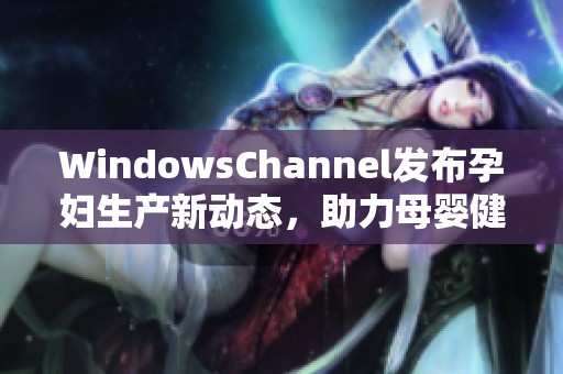 WindowsChannel发布孕妇生产新动态，助力母婴健康管理