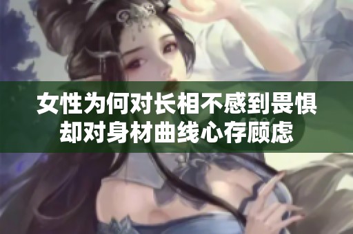 女性为何对长相不感到畏惧却对身材曲线心存顾虑