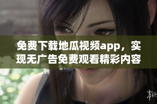 免费下载地瓜视频app，实现无广告免费观看精彩内容