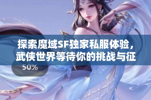 探索魔域SF独家私服体验，武侠世界等待你的挑战与征战