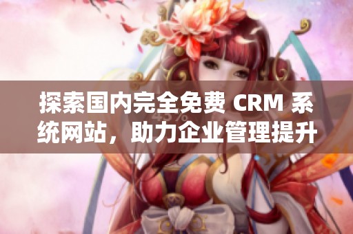 探索国内完全免费 CRM 系统网站，助力企业管理提升