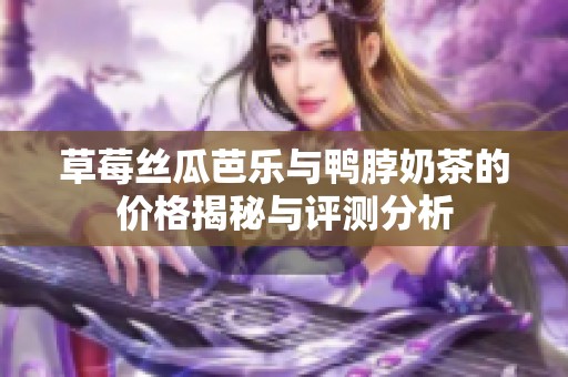 草莓丝瓜芭乐与鸭脖奶茶的价格揭秘与评测分析