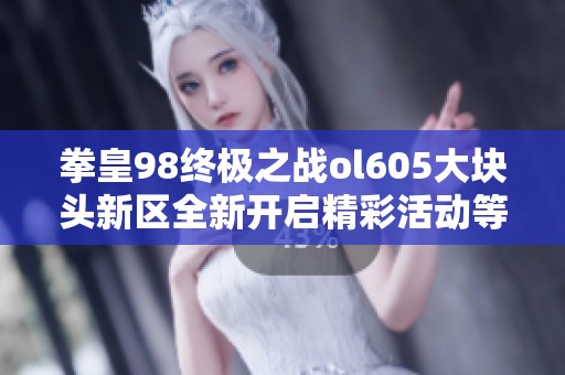 拳皇98终极之战ol605大块头新区全新开启精彩活动等你参与