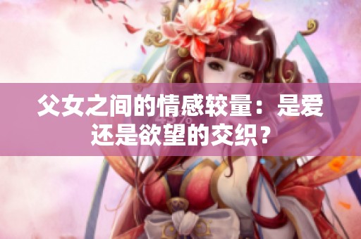 父女之间的情感较量：是爱还是欲望的交织？