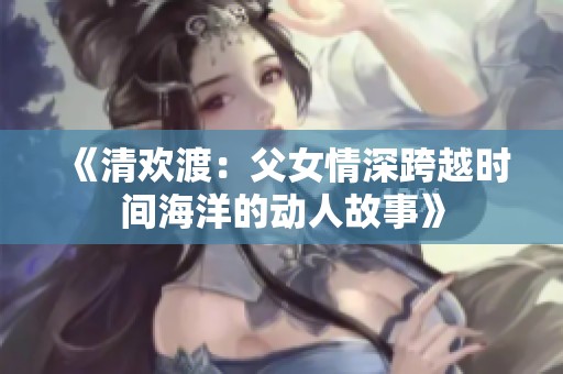 《清欢渡：父女情深跨越时间海洋的动人故事》