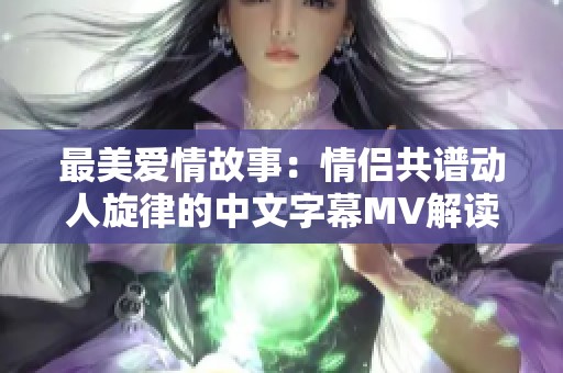 最美爱情故事：情侣共谱动人旋律的中文字幕MV解读