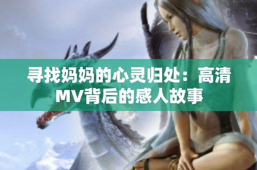 寻找妈妈的心灵归处：高清MV背后的感人故事