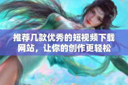 推荐几款优秀的短视频下载网站，让你的创作更轻松