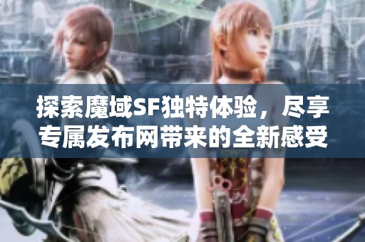 探索魔域SF独特体验，尽享专属发布网带来的全新感受！