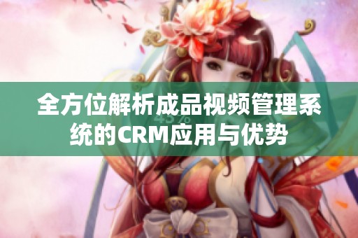 全方位解析成品视频管理系统的CRM应用与优势