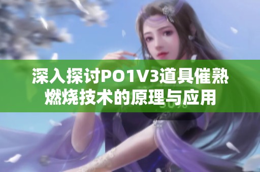 深入探讨PO1V3道具催熟燃烧技术的原理与应用