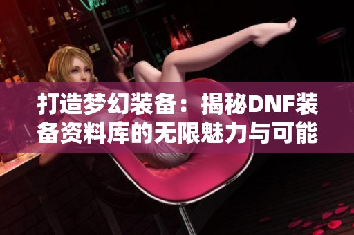 打造梦幻装备：揭秘DNF装备资料库的无限魅力与可能性