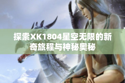 探索XK1804星空无限的新奇旅程与神秘奥秘