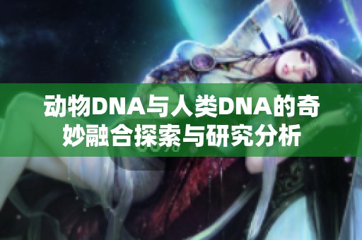 动物DNA与人类DNA的奇妙融合探索与研究分析