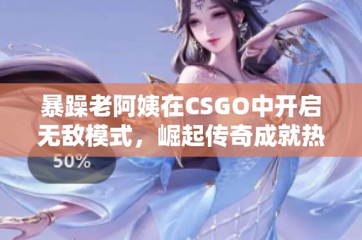 暴躁老阿姨在CSGO中开启无敌模式，崛起传奇成就热潮