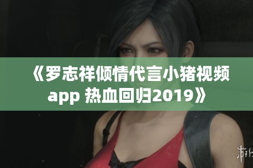 《罗志祥倾情代言小猪视频app 热血回归2019》